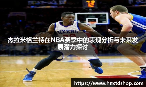 杰拉米格兰特在NBA赛季中的表现分析与未来发展潜力探讨
