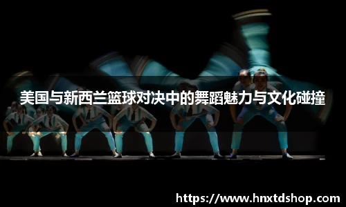美国与新西兰篮球对决中的舞蹈魅力与文化碰撞