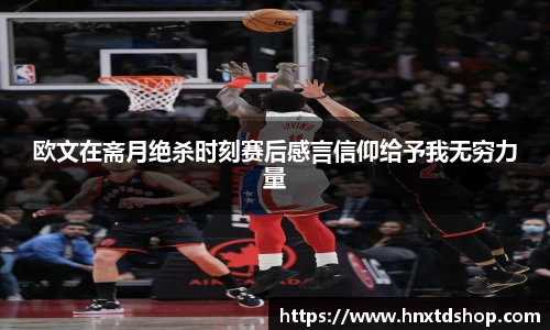 欧文在斋月绝杀时刻赛后感言信仰给予我无穷力量