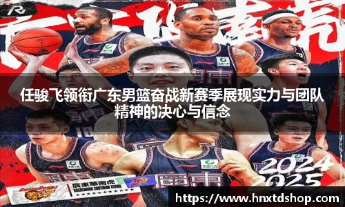 任骏飞领衔广东男篮奋战新赛季展现实力与团队精神的决心与信念