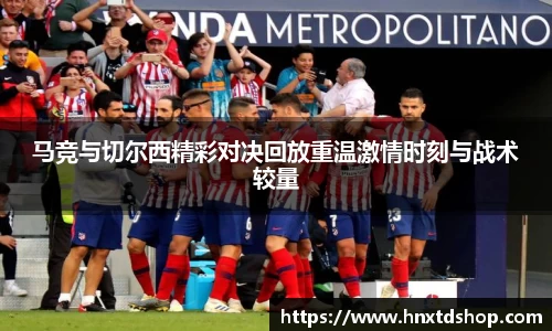 马竞与切尔西精彩对决回放重温激情时刻与战术较量