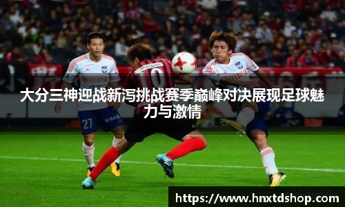 大分三神迎战新泻挑战赛季巅峰对决展现足球魅力与激情